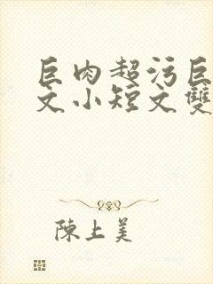 巨肉超污巨黄H文小短文双男