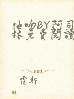 他吻BY阿司匹林免费阅读无弹窗