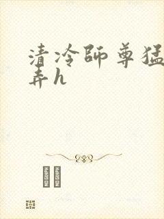 清冷师尊猛烈顶弄h