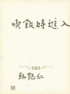 吃饭时进入女主