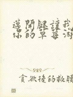 迈开腿让我看看你的草莓游