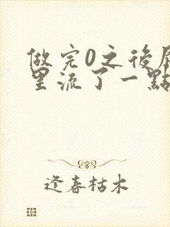 做完0之后屁股里流了一点血