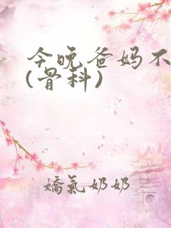 今晚爸妈不在家(骨科)