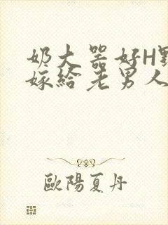 奶大器好H野战嫁给老男人视频