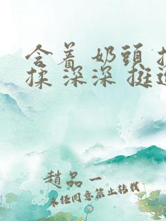 含着 奶头 搓揉 深深 挺进