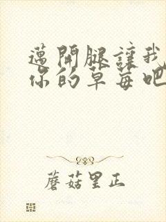 迈开腿让我尝尝你的草莓吧