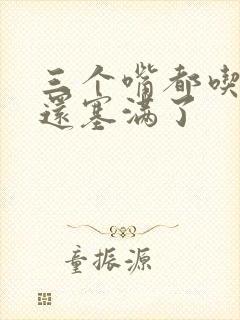 三个嘴都吃满了还塞满了