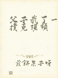 父子截了一段打扑克视频