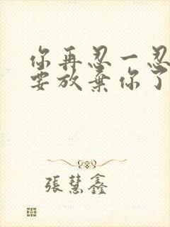 你再忍一忍我快要放弃你了