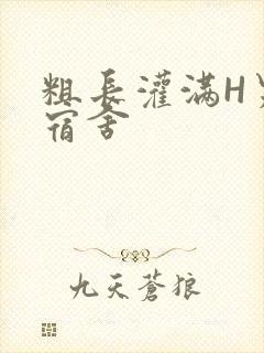 粗长灌满H男男宿舍