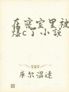 在寝室里被室友爆c了小说