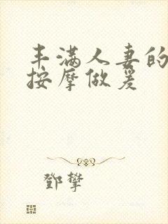 丰满人妻的精油按摩做爰