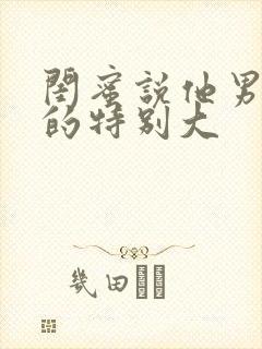 闺蜜说他男朋友的特别大