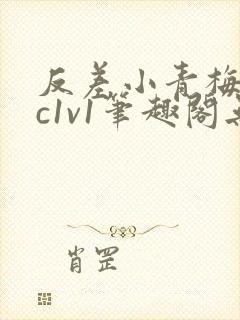 反差小青梅不经c1v1笔趣阁无弹窗