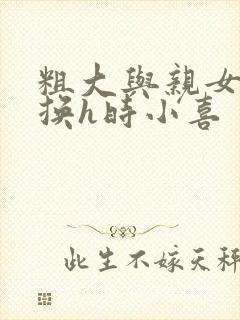 粗大与亲女伦交换h时小喜