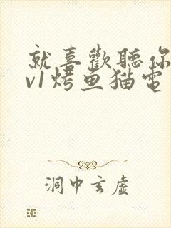 就喜欢听你叫1v1烤鱼猫电视剧