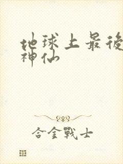 地球上最后一个神仙