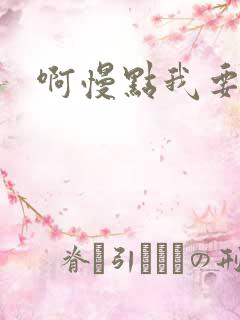 啊慢点我要烂了