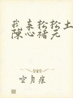 我来松松土全文陈心褚元