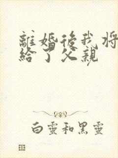 离婚后我将自己给了父亲