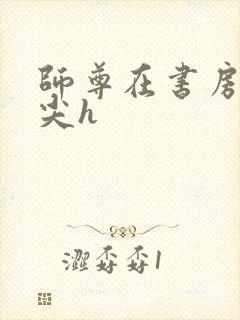 师尊在书房含乳尖h