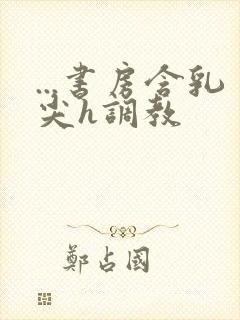 ...书房含乳尖h调教