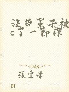 没带罩子被校霸c了一节课