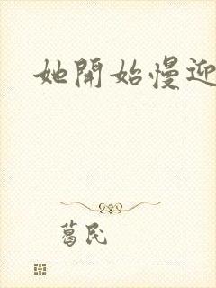 她开始慢迎迎合