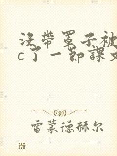 没带罩子被校霸c了一节课文