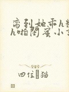 脔到她乖h粗话h啪闺蜜小说