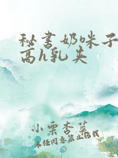 秘书奶咪子真大高h乳夹