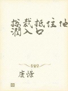 总裁抵住他的湿润入口