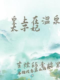 皇上在温泉要了太子妃