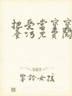 把受当宝宝一样养污免费阅读