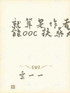 就算是作者也不能ooc 扶桑知我