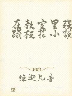 在教室里强行糟蹋校花小说