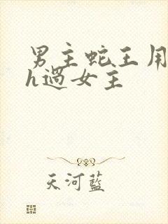 男主蛇王用蛇身h过女主