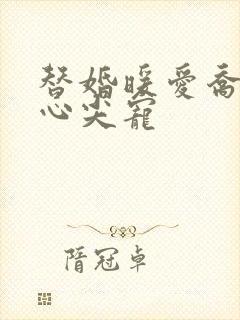 替婚暖爱乔少的心尖宠