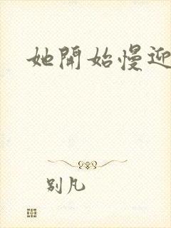 她开始慢迎迎合