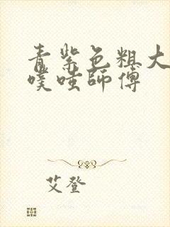 青紫色粗大进出噗嗤师傅