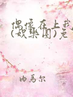 偶像在上我在下(娱乐圈)免费阅读