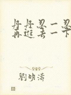 丹丹忍一忍让我再进去一下