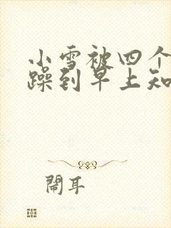 小雪被四个男人躁到早上知乎