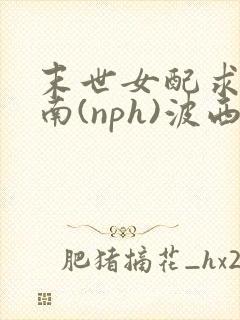 末世女配求生指南(nph)波西米亚