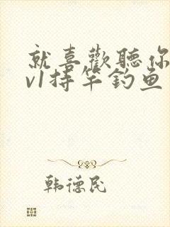 就喜欢听你叫1v1持竿钓鱼