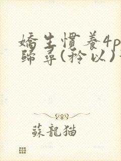 娇生惯养4ph归寻(矜以)笔趣阁