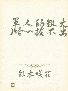 军人的粗大(h)哈~拔不出来