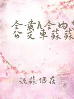 全黄h全肉禁乱公交车苏苏