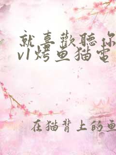 就喜欢听你叫1v1烤鱼猫电视剧