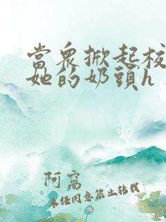 当众掀起校服揉她的奶头h